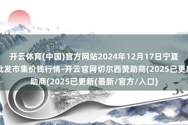 开云体育(中国)官方网站2024年12月17日宁夏四季鲜农产物概括批发市集价钱行情-开云官网切尔西赞助商(2025已更新(最新/官方/入口)