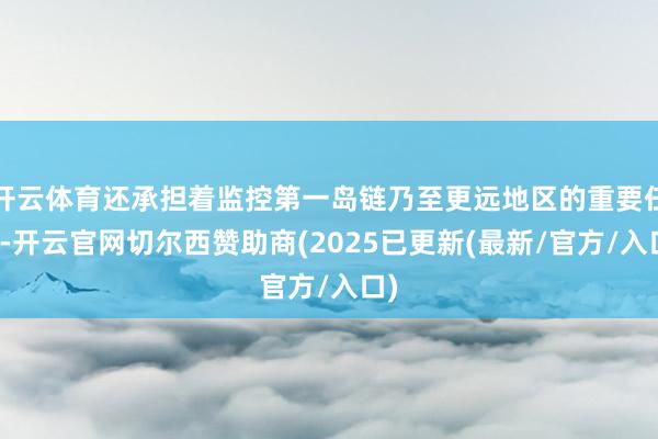 开云体育还承担着监控第一岛链乃至更远地区的重要任务-开云官网切尔西赞助商(2025已更新(最新/官方/入口)