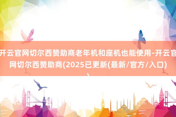 开云官网切尔西赞助商老年机和座机也能使用-开云官网切尔西赞助商(2025已更新(最新/官方/入口)