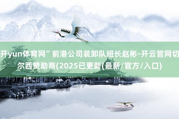 开yun体育网”前港公司装卸队班长赵彬-开云官网切尔西赞助商(2025已更新(最新/官方/入口)