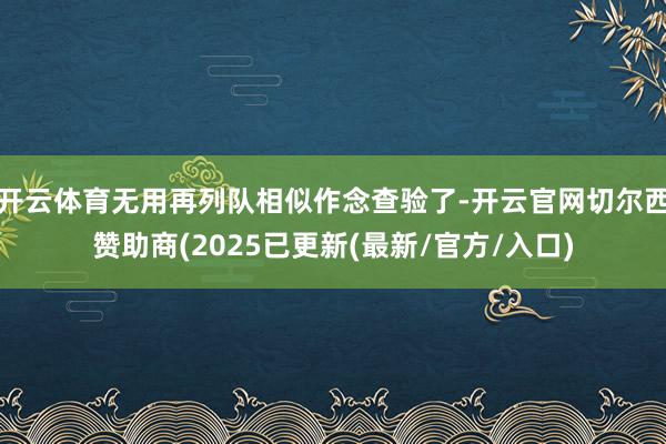 开云体育无用再列队相似作念查验了-开云官网切尔西赞助商(2025已更新(最新/官方/入口)