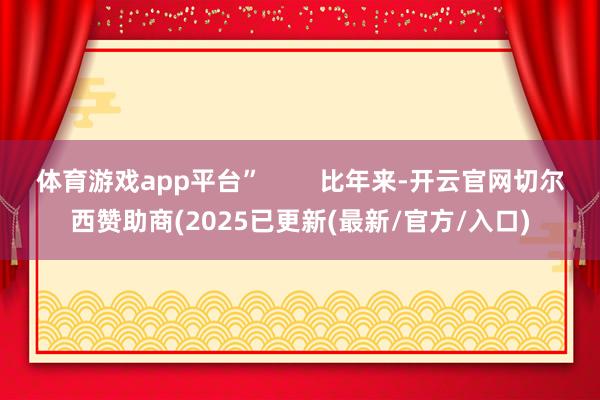 体育游戏app平台”        比年来-开云官网切尔西赞助商(2025已更新(最新/官方/入口)