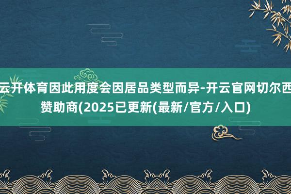云开体育因此用度会因居品类型而异-开云官网切尔西赞助商(2025已更新(最新/官方/入口)