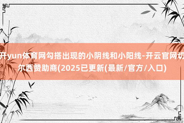 开yun体育网勾搭出现的小阴线和小阳线-开云官网切尔西赞助商(2025已更新(最新/官方/入口)