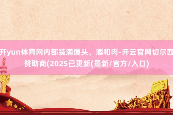 开yun体育网内部装满馒头、酒和肉-开云官网切尔西赞助商(2025已更新(最新/官方/入口)