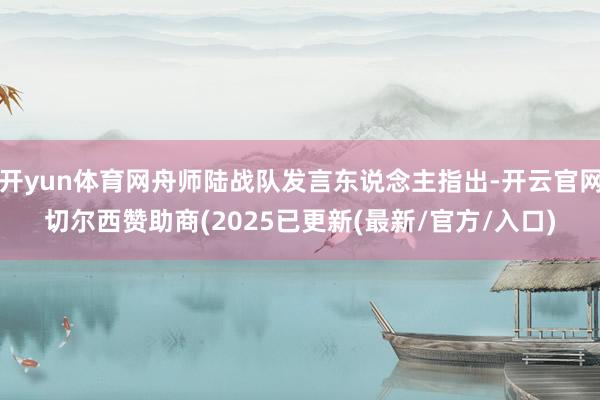 开yun体育网舟师陆战队发言东说念主指出-开云官网切尔西赞助商(2025已更新(最新/官方/入口)