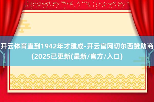 开云体育直到1942年才建成-开云官网切尔西赞助商(2025已更新(最新/官方/入口)