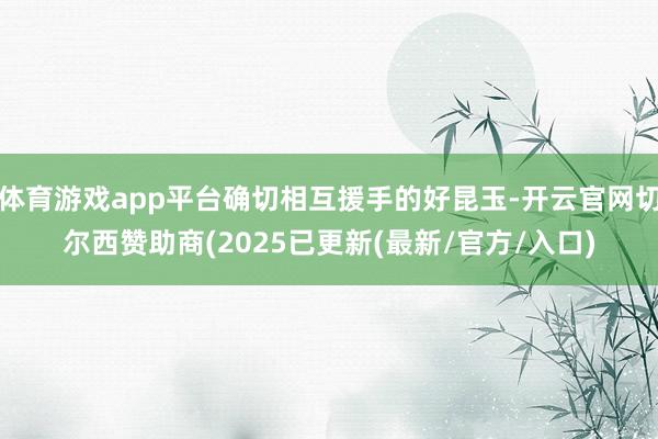 体育游戏app平台确切相互援手的好昆玉-开云官网切尔西赞助商(2025已更新(最新/官方/入口)