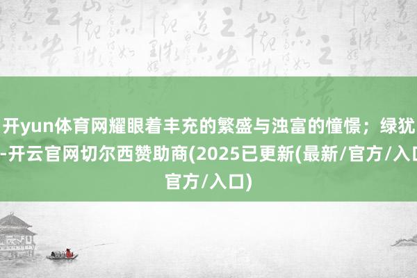 开yun体育网耀眼着丰充的繁盛与浊富的憧憬；绿犹翠-开云官网切尔西赞助商(2025已更新(最新/官方/入口)
