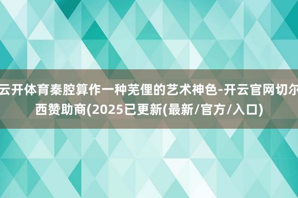 云开体育秦腔算作一种芜俚的艺术神色-开云官网切尔西赞助商(2025已更新(最新/官方/入口)