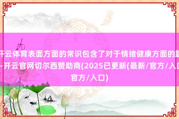 开云体育表面方面的常识包含了对于情绪健康方面的题目-开云官网切尔西赞助商(2025已更新(最新/官方/入口)