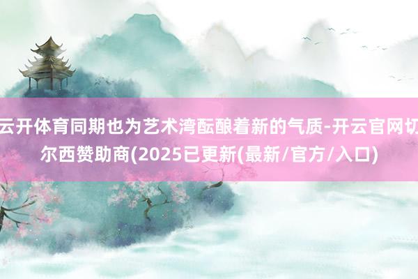 云开体育同期也为艺术湾酝酿着新的气质-开云官网切尔西赞助商(2025已更新(最新/官方/入口)