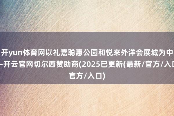 开yun体育网以礼嘉聪惠公园和悦来外洋会展城为中枢-开云官网切尔西赞助商(2025已更新(最新/官方/入口)