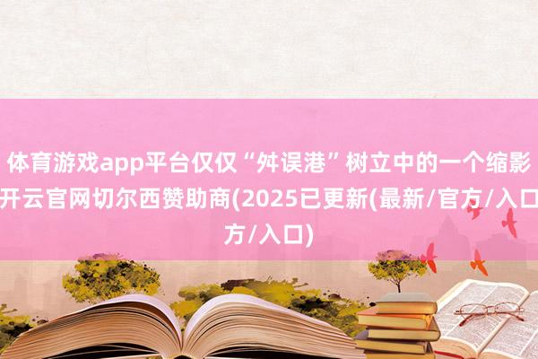 体育游戏app平台仅仅“舛误港”树立中的一个缩影-开云官网切尔西赞助商(2025已更新(最新/官方/入口)