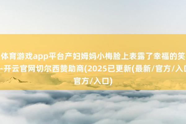 体育游戏app平台产妇姆妈小梅脸上表露了幸福的笑貌-开云官网切尔西赞助商(2025已更新(最新/官方/入口)