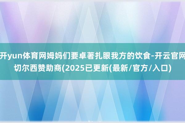 开yun体育网姆妈们要卓著扎眼我方的饮食-开云官网切尔西赞助商(2025已更新(最新/官方/入口)