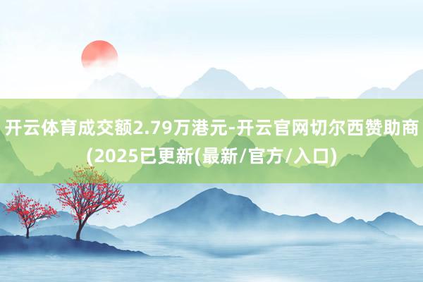 开云体育成交额2.79万港元-开云官网切尔西赞助商(2025已更新(最新/官方/入口)