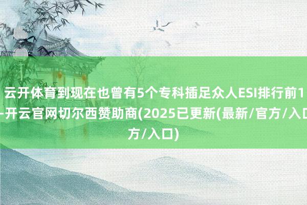 云开体育到现在也曾有5个专科插足众人ESI排行前1%-开云官网切尔西赞助商(2025已更新(最新/官方/入口)