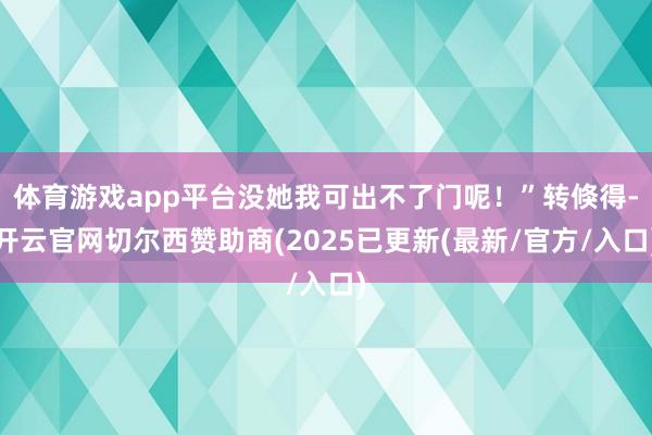 体育游戏app平台没她我可出不了门呢！”转倏得-开云官网切尔西赞助商(2025已更新(最新/官方/入口)