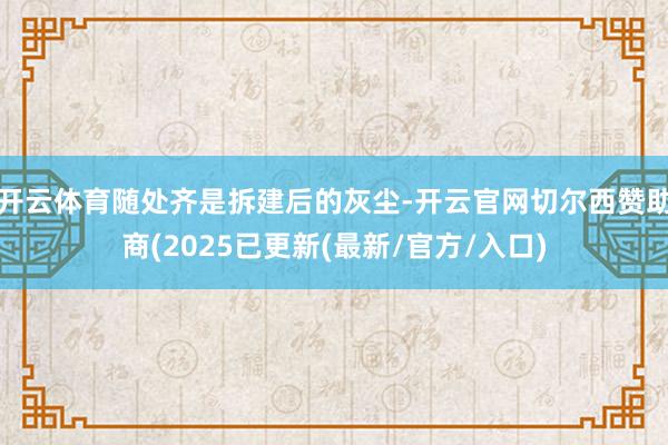 开云体育随处齐是拆建后的灰尘-开云官网切尔西赞助商(2025已更新(最新/官方/入口)