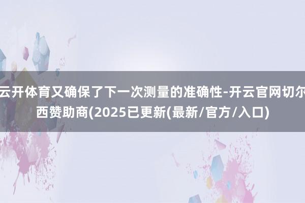 云开体育又确保了下一次测量的准确性-开云官网切尔西赞助商(2025已更新(最新/官方/入口)