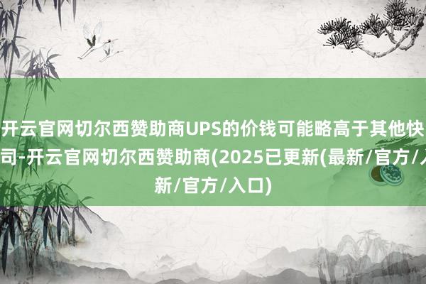开云官网切尔西赞助商UPS的价钱可能略高于其他快递公司-开云官网切尔西赞助商(2025已更新(最新/官方/入口)