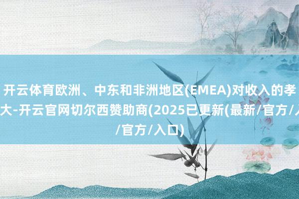 开云体育欧洲、中东和非洲地区(EMEA)对收入的孝顺最大-开云官网切尔西赞助商(2025已更新(最新/官方/入口)