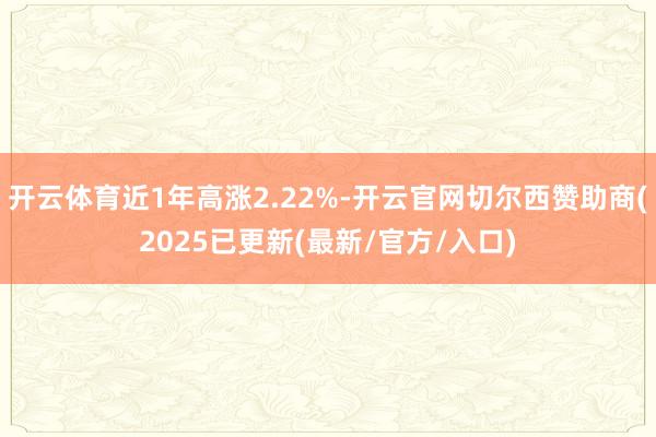 开云体育近1年高涨2.22%-开云官网切尔西赞助商(2025已更新(最新/官方/入口)