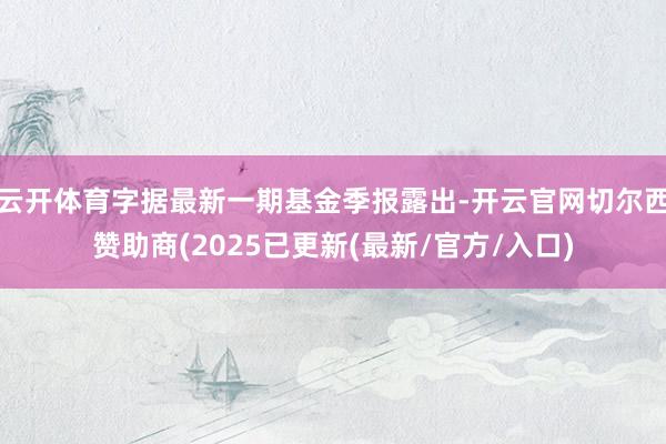 云开体育字据最新一期基金季报露出-开云官网切尔西赞助商(2025已更新(最新/官方/入口)