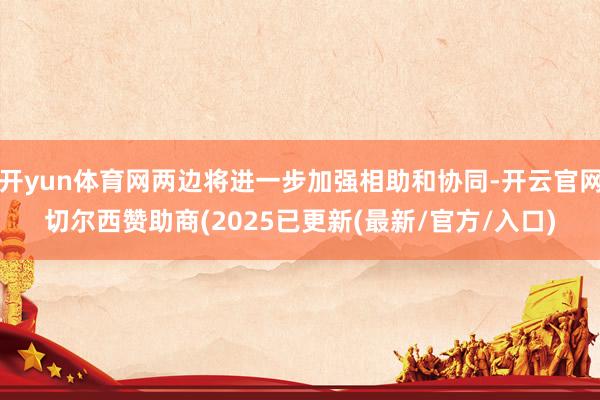 开yun体育网两边将进一步加强相助和协同-开云官网切尔西赞助商(2025已更新(最新/官方/入口)
