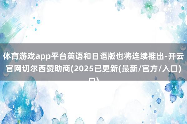 体育游戏app平台英语和日语版也将连续推出-开云官网切尔西赞助商(2025已更新(最新/官方/入口)