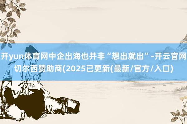 开yun体育网中企出海也并非“想出就出”-开云官网切尔西赞助商(2025已更新(最新/官方/入口)