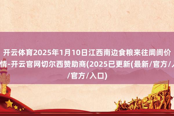 开云体育2025年1月10日江西南边食粮来往阛阓价钱行情-开云官网切尔西赞助商(2025已更新(最新/官方/入口)