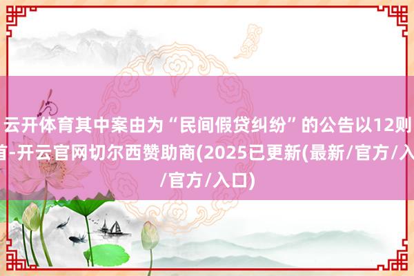 云开体育其中案由为“民间假贷纠纷”的公告以12则居首-开云官网切尔西赞助商(2025已更新(最新/官方/入口)