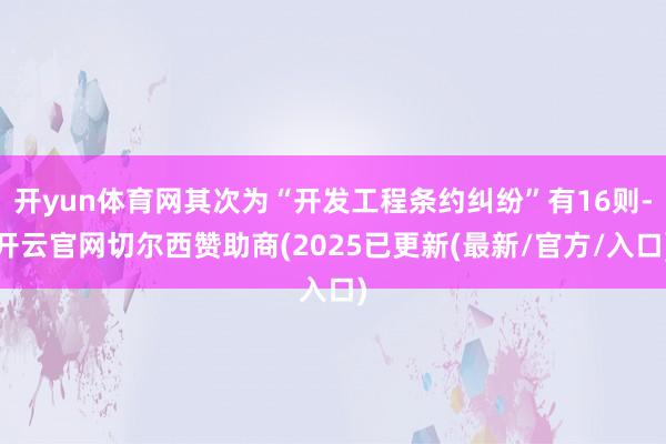 开yun体育网其次为“开发工程条约纠纷”有16则-开云官网切尔西赞助商(2025已更新(最新/官方/入口)