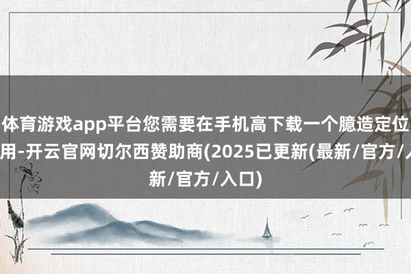 体育游戏app平台您需要在手机高下载一个臆造定位的应用-开云官网切尔西赞助商(2025已更新(最新/官方/入口)