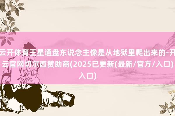 云开体育王星通盘东说念主像是从地狱里爬出来的-开云官网切尔西赞助商(2025已更新(最新/官方/入口)