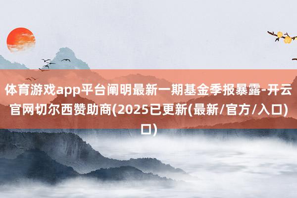 体育游戏app平台阐明最新一期基金季报暴露-开云官网切尔西赞助商(2025已更新(最新/官方/入口)