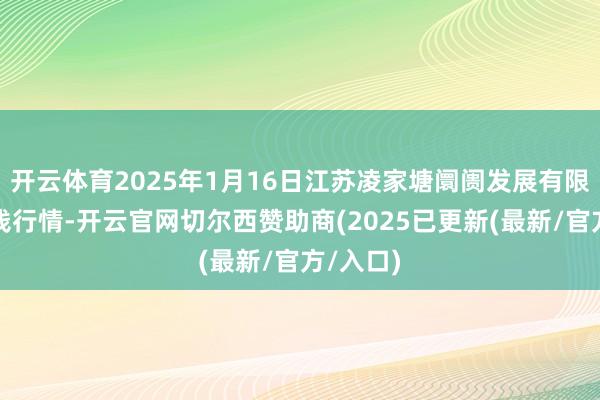 开云体育2025年1月16日江苏凌家塘阛阓发展有限公司价钱行情-开云官网切尔西赞助商(2025已更新(最新/官方/入口)