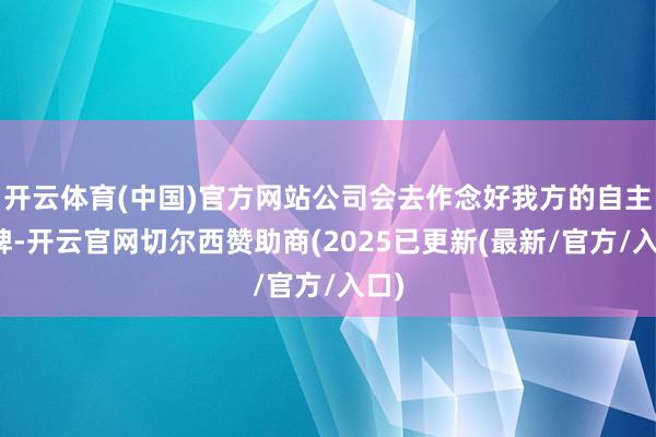 开云体育(中国)官方网站公司会去作念好我方的自主品牌-开云官网切尔西赞助商(2025已更新(最新/官方/入口)