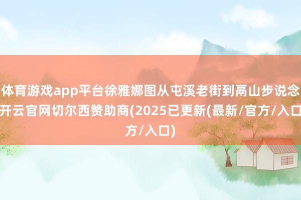 体育游戏app平台徐雅娜图从屯溪老街到鬲山步说念-开云官网切尔西赞助商(2025已更新(最新/官方/入口)