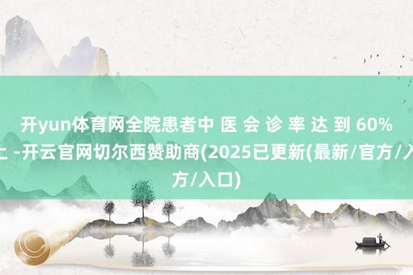 开yun体育网全院患者中 医 会 诊 率 达 到 60% 以上 -开云官网切尔西赞助商(2025已更新(最新/官方/入口)