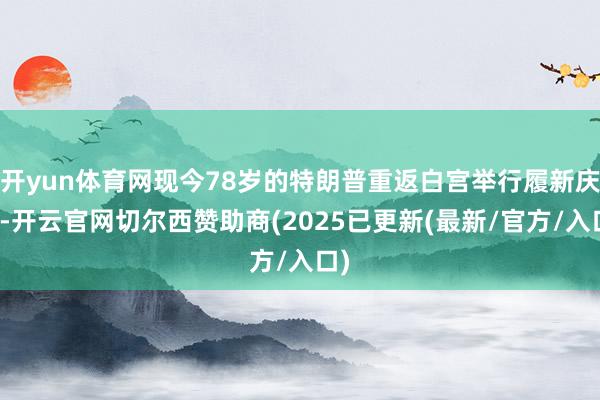 开yun体育网现今78岁的特朗普重返白宫举行履新庆典-开云官网切尔西赞助商(2025已更新(最新/官方/入口)