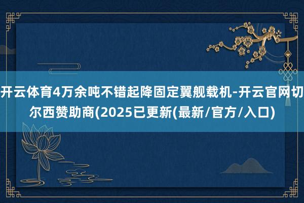 开云体育4万余吨不错起降固定翼舰载机-开云官网切尔西赞助商(2025已更新(最新/官方/入口)