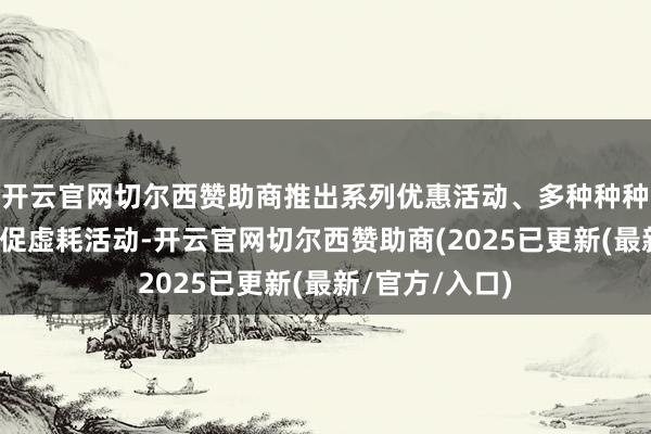 开云官网切尔西赞助商推出系列优惠活动、多种种种、业态丰富的促虚耗活动-开云官网切尔西赞助商(2025已更新(最新/官方/入口)