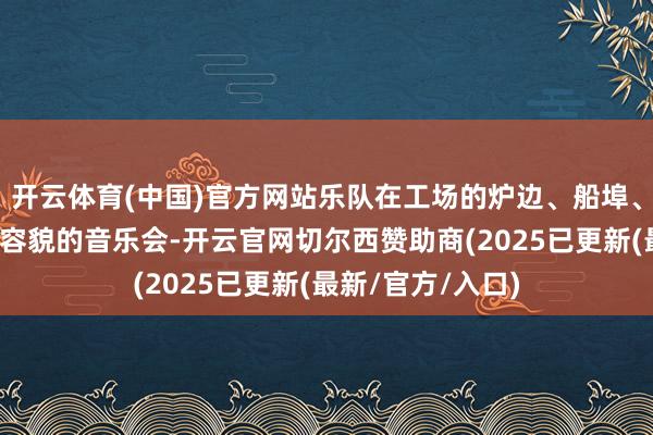 开云体育(中国)官方网站乐队在工场的炉边、船埠、车间举办过不同容貌的音乐会-开云官网切尔西赞助商(2025已更新(最新/官方/入口)