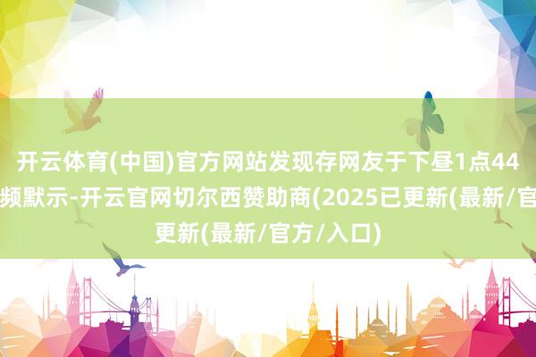 开云体育(中国)官方网站发现存网友于下昼1点44分发布视频默示-开云官网切尔西赞助商(2025已更新(最新/官方/入口)