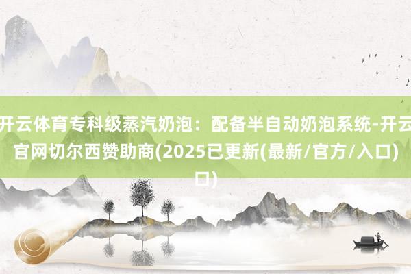 开云体育专科级蒸汽奶泡：配备半自动奶泡系统-开云官网切尔西赞助商(2025已更新(最新/官方/入口)