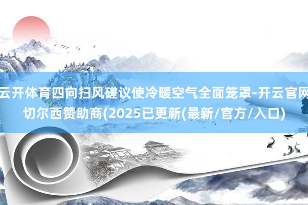 云开体育四向扫风磋议使冷暖空气全面笼罩-开云官网切尔西赞助商(2025已更新(最新/官方/入口)