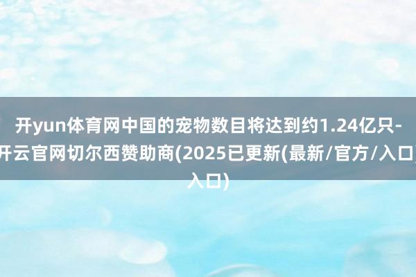 开yun体育网中国的宠物数目将达到约1.24亿只-开云官网切尔西赞助商(2025已更新(最新/官方/入口)
